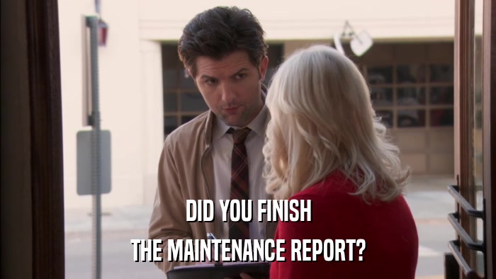 DID YOU FINISH THE MAINTENANCE REPORT? 