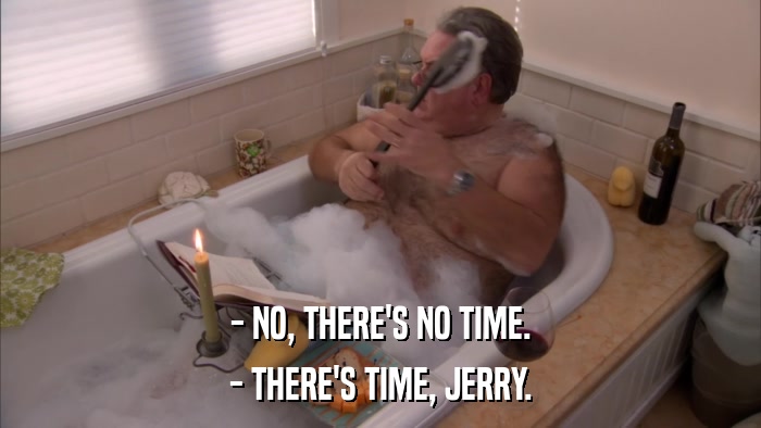 - NO, THERE'S NO TIME. - THERE'S TIME, JERRY. 