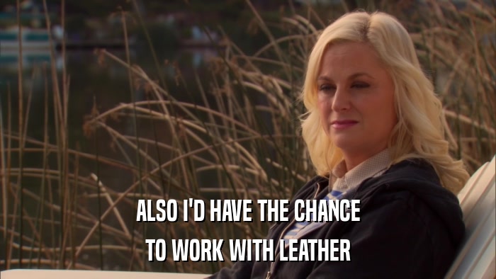 ALSO I'D HAVE THE CHANCE TO WORK WITH LEATHER 