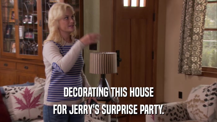 DECORATING THIS HOUSE FOR JERRY'S SURPRISE PARTY. 