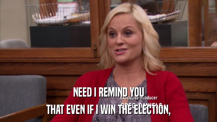 NEED I REMIND YOU THAT EVEN IF I WIN THE ELECTION, 