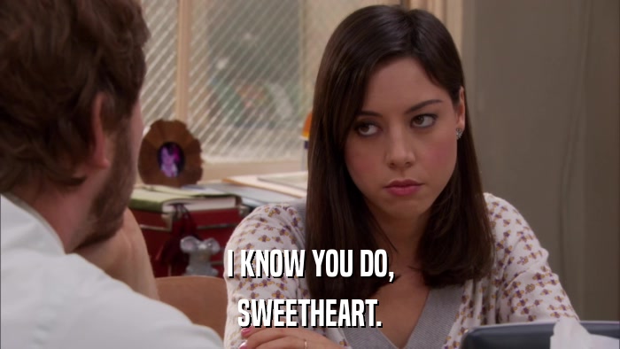 I KNOW YOU DO, SWEETHEART. 