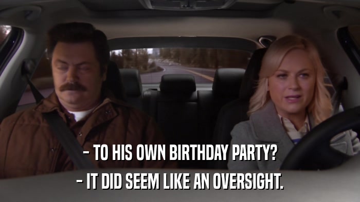 - TO HIS OWN BIRTHDAY PARTY? - IT DID SEEM LIKE AN OVERSIGHT. 