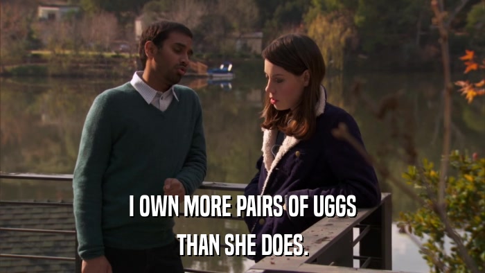 I OWN MORE PAIRS OF UGGS THAN SHE DOES. 