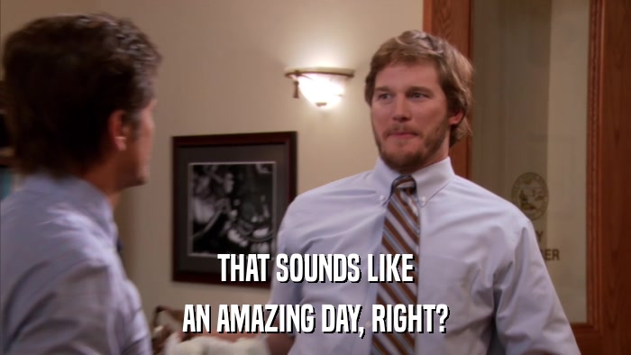 THAT SOUNDS LIKE AN AMAZING DAY, RIGHT? 