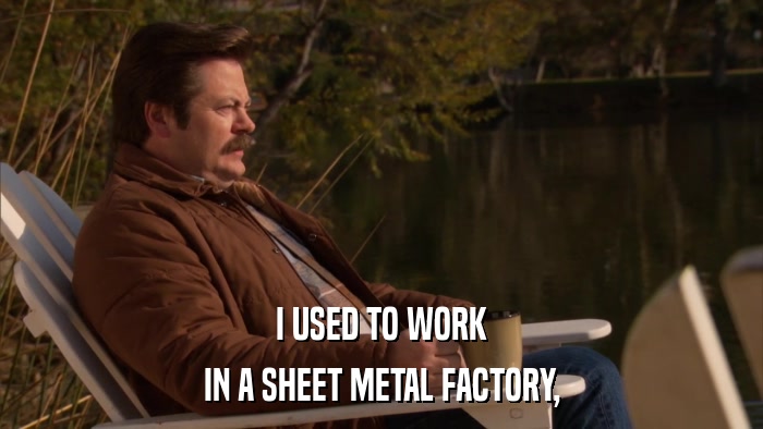 I USED TO WORK IN A SHEET METAL FACTORY, 