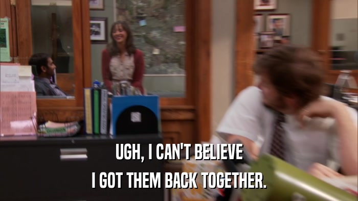 UGH, I CAN'T BELIEVE I GOT THEM BACK TOGETHER. 