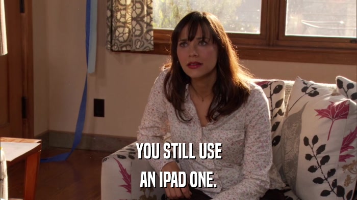 YOU STILL USE AN IPAD ONE. 