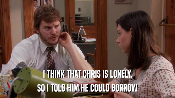 I THINK THAT CHRIS IS LONELY, SO I TOLD HIM HE COULD BORROW 