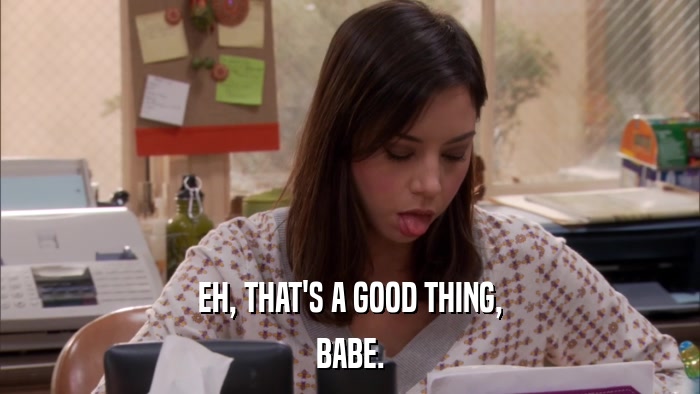 EH, THAT'S A GOOD THING, BABE. 