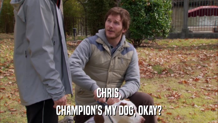 CHRIS, CHAMPION'S MY DOG, OKAY? 