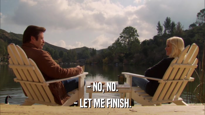 - NO, NO. - LET ME FINISH. 