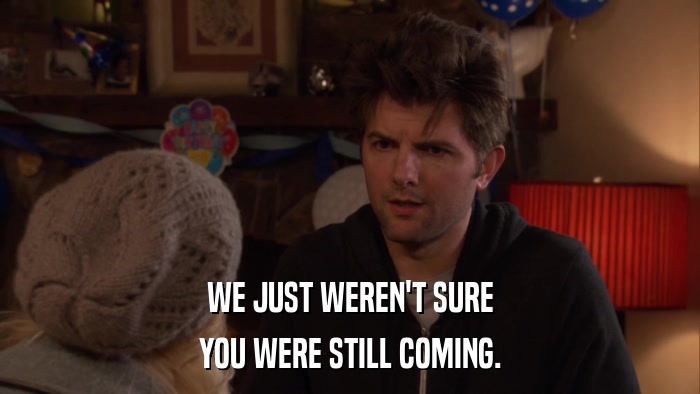 WE JUST WEREN'T SURE YOU WERE STILL COMING. 