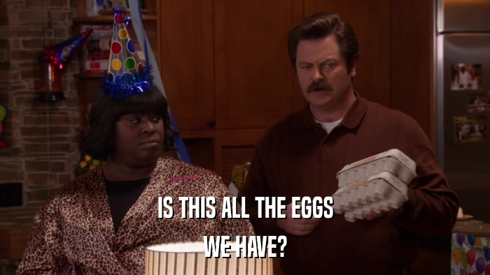 IS THIS ALL THE EGGS WE HAVE? 