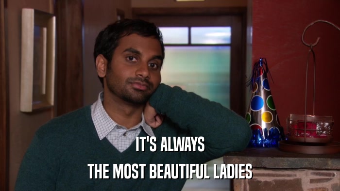 IT'S ALWAYS THE MOST BEAUTIFUL LADIES 