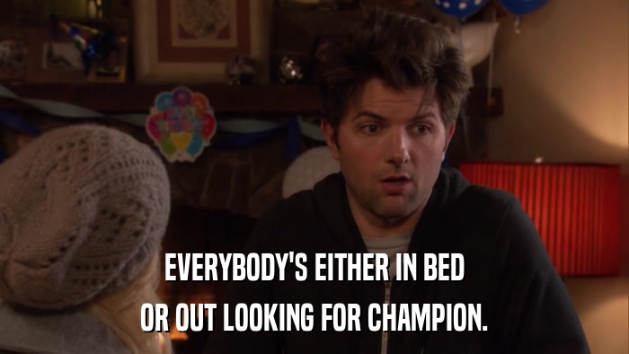 EVERYBODY'S EITHER IN BED OR OUT LOOKING FOR CHAMPION. 