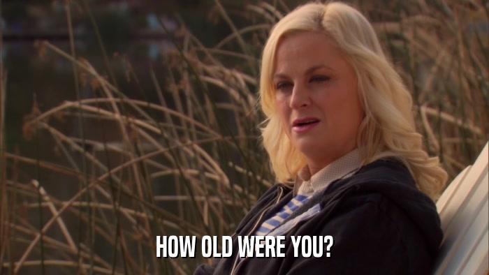 HOW OLD WERE YOU?  