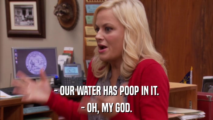 - OUR WATER HAS POOP IN IT. - OH, MY GOD. 