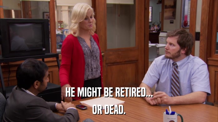 HE MIGHT BE RETIRED... OR DEAD. 