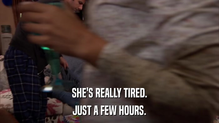 SHE'S REALLY TIRED. JUST A FEW HOURS. 