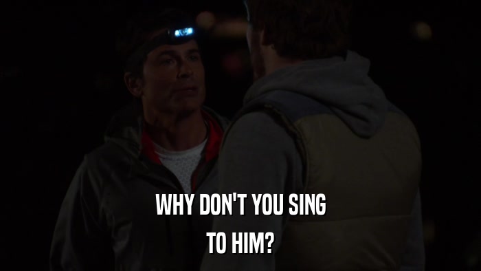 WHY DON'T YOU SING TO HIM? 