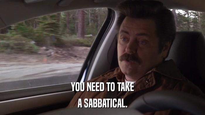 YOU NEED TO TAKE A SABBATICAL. 