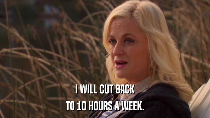 I WILL CUT BACK TO 10 HOURS A WEEK. 