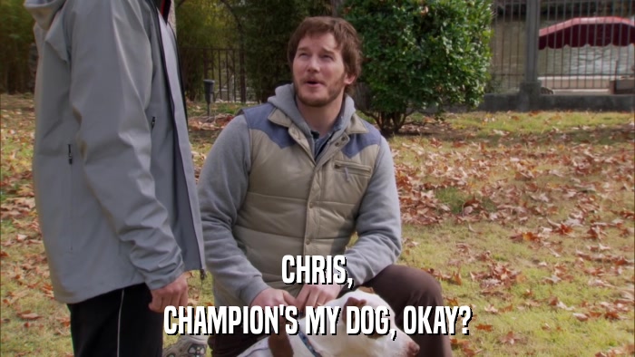 CHRIS, CHAMPION'S MY DOG, OKAY? 