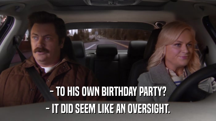 - TO HIS OWN BIRTHDAY PARTY? - IT DID SEEM LIKE AN OVERSIGHT. 
