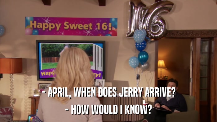 - APRIL, WHEN DOES JERRY ARRIVE? - HOW WOULD I KNOW? 