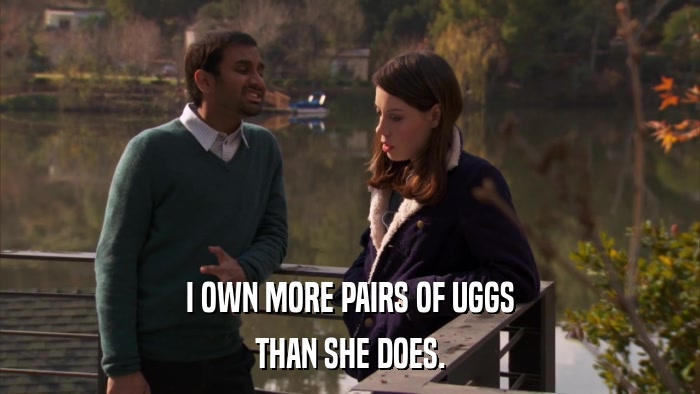 I OWN MORE PAIRS OF UGGS THAN SHE DOES. 