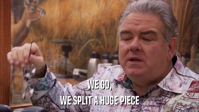 WE GO, WE SPLIT A HUGE PIECE 