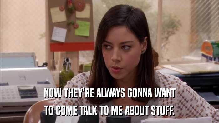 NOW THEY'RE ALWAYS GONNA WANT TO COME TALK TO ME ABOUT STUFF. 