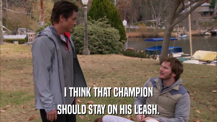 I THINK THAT CHAMPION SHOULD STAY ON HIS LEASH. 