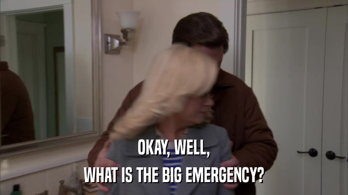 OKAY, WELL, WHAT IS THE BIG EMERGENCY? 