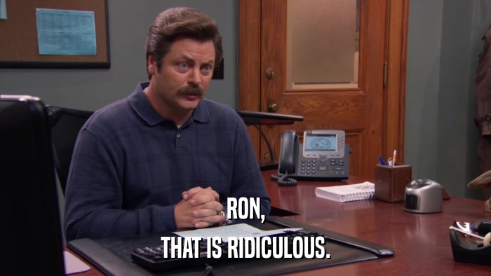 RON, THAT IS RIDICULOUS. 