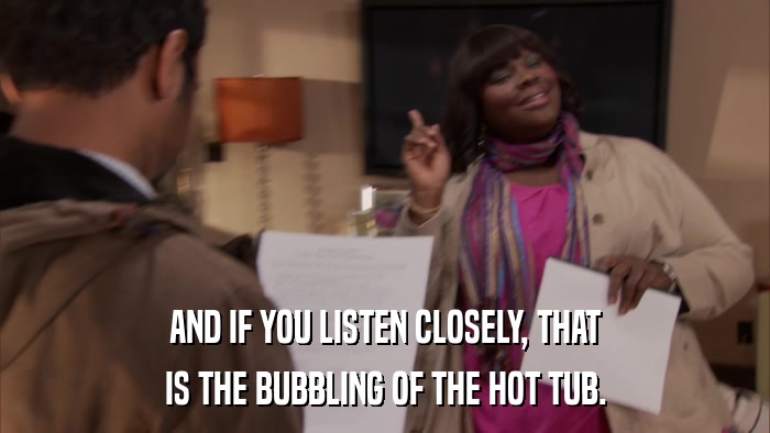 AND IF YOU LISTEN CLOSELY, THAT IS THE BUBBLING OF THE HOT TUB. 