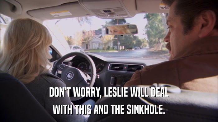 DON'T WORRY, LESLIE WILL DEAL WITH THIS AND THE SINKHOLE. 