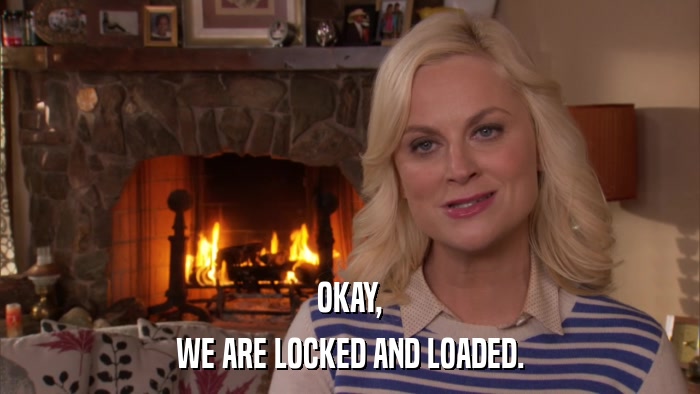 OKAY, WE ARE LOCKED AND LOADED. 
