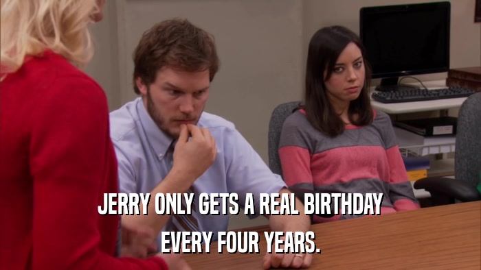 JERRY ONLY GETS A REAL BIRTHDAY EVERY FOUR YEARS. 