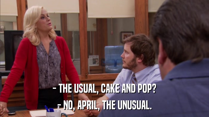 - THE USUAL, CAKE AND POP? - NO, APRIL, THE UNUSUAL. 
