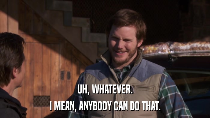 UH, WHATEVER. I MEAN, ANYBODY CAN DO THAT. 