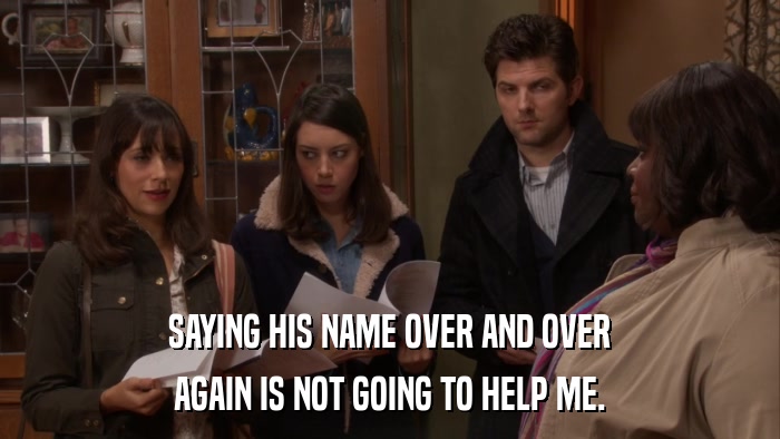 SAYING HIS NAME OVER AND OVER AGAIN IS NOT GOING TO HELP ME. 