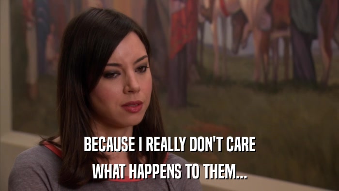 BECAUSE I REALLY DON'T CARE WHAT HAPPENS TO THEM... 