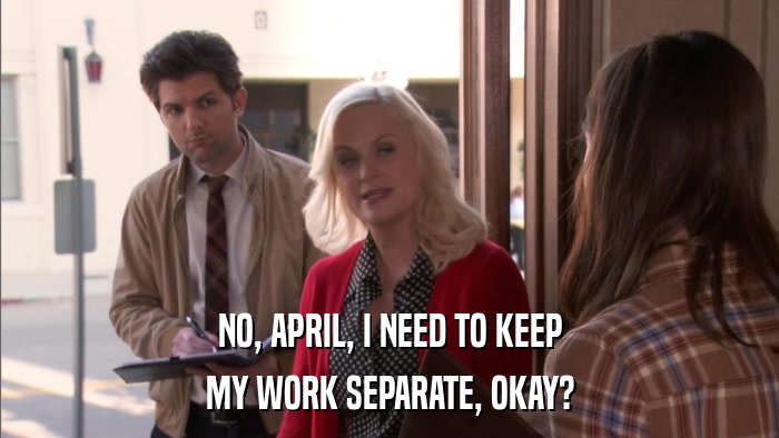 NO, APRIL, I NEED TO KEEP MY WORK SEPARATE, OKAY? 