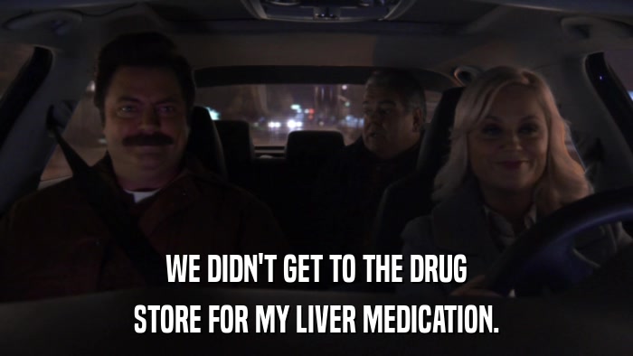 WE DIDN'T GET TO THE DRUG STORE FOR MY LIVER MEDICATION. 