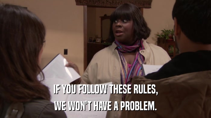 IF YOU FOLLOW THESE RULES, WE WON'T HAVE A PROBLEM. 