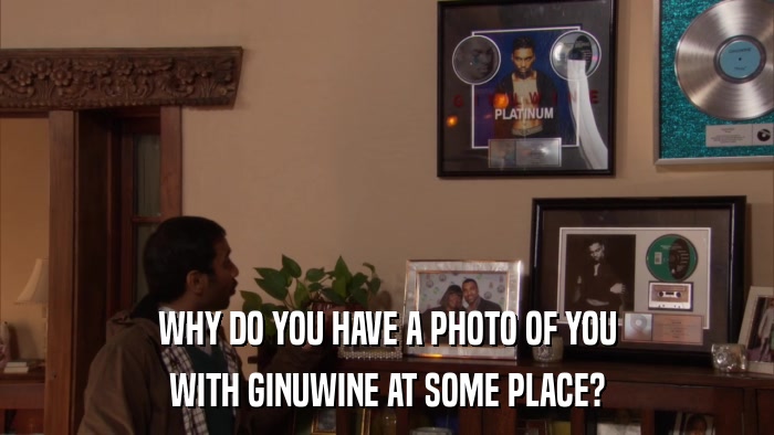 WHY DO YOU HAVE A PHOTO OF YOU WITH GINUWINE AT SOME PLACE? 