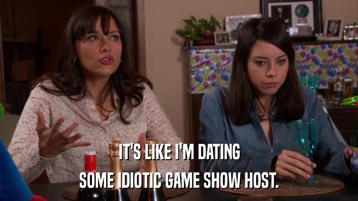 IT'S LIKE I'M DATING SOME IDIOTIC GAME SHOW HOST. 