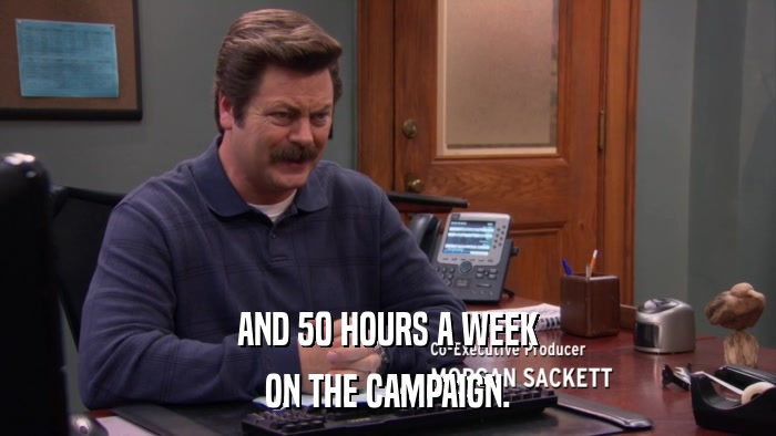 AND 50 HOURS A WEEK ON THE CAMPAIGN. 
